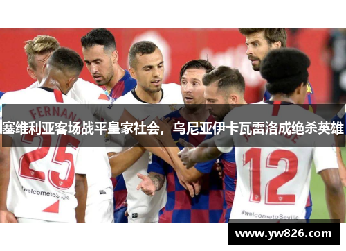 塞维利亚客场战平皇家社会，乌尼亚伊卡瓦雷洛成绝杀英雄