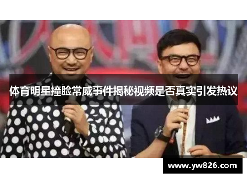 体育明星撞脸常威事件揭秘视频是否真实引发热议