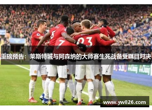 重磅预告：莱斯特城与阿森纳的大师赛生死战备受瞩目对决