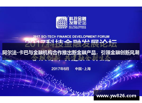 阿尔法-卡巴与金融机构合作推出新金融产品，引领金融创新风潮