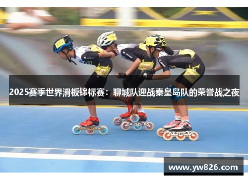 2025赛季世界滑板锦标赛：聊城队迎战秦皇岛队的荣誉战之夜