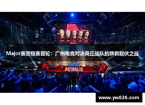 Major赛资格赛首轮：广州电竞对决商丘战队的跌宕起伏之战
