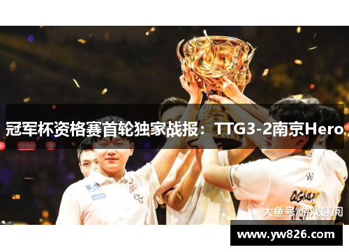冠军杯资格赛首轮独家战报：TTG3-2南京Hero