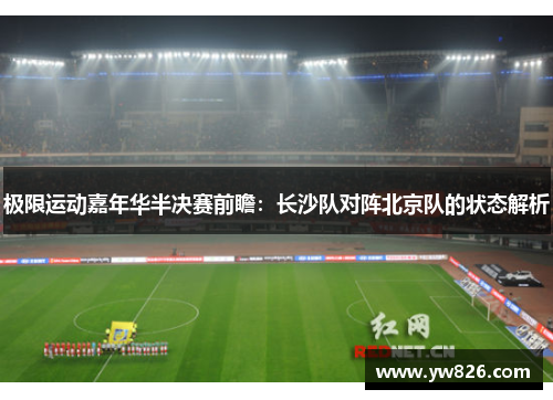 极限运动嘉年华半决赛前瞻：长沙队对阵北京队的状态解析