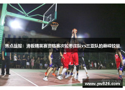 焦点战报：滑板精英赛资格赛次轮枣庄队vs三亚队的巅峰较量