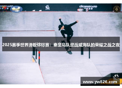 2025赛季世界滑板锦标赛：秦皇岛队迎战威海队的荣耀之战之夜