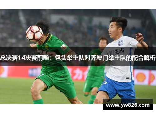总决赛14决赛前瞻：包头举重队对阵厦门举重队的配合解析