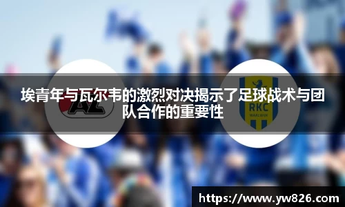 埃青年与瓦尔韦的激烈对决揭示了足球战术与团队合作的重要性