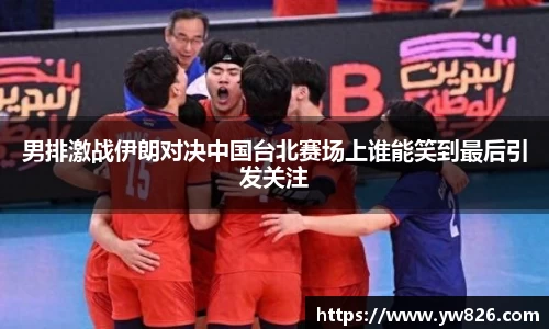男排激战伊朗对决中国台北赛场上谁能笑到最后引发关注